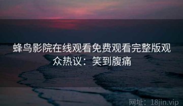 蜂鸟影院在线观看免费观看完整版观众热议：笑到腹痛