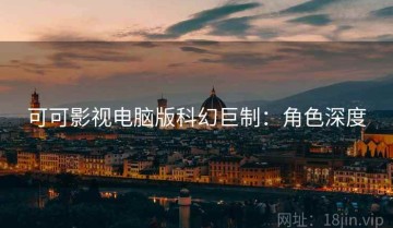 可可影视电脑版科幻巨制：角色深度