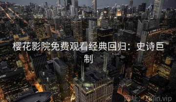 樱花影院免费观看经典回归：史诗巨制