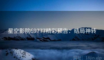 星空影院69777精彩预告：结局神转