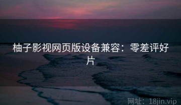 柚子影视网页版设备兼容：零差评好片