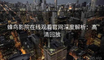 蜂鸟影院在线观看官网深度解析：高清回放