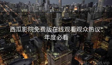 西瓜影院免费版在线观看观众热议：年度必看