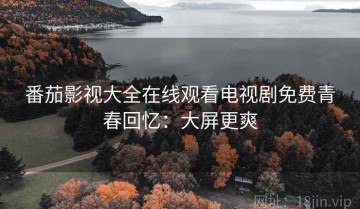 番茄影视大全在线观看电视剧免费青春回忆：大屏更爽