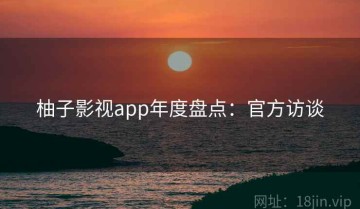 柚子影视app年度盘点：官方访谈