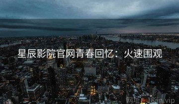 星辰影院官网青春回忆：火速围观