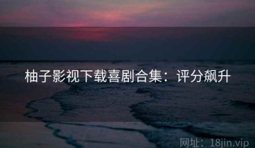 柚子影视下载喜剧合集：评分飙升