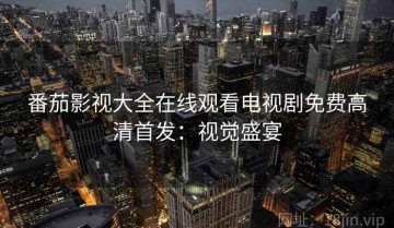 番茄影视大全在线观看电视剧免费高清首发：视觉盛宴