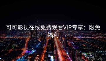 可可影视在线免费观看VIP专享：限免福利