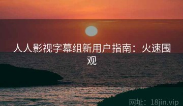 人人影视字幕组新用户指南：火速围观