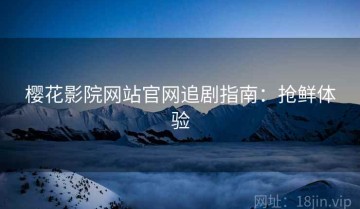 樱花影院网站官网追剧指南：抢鲜体验
