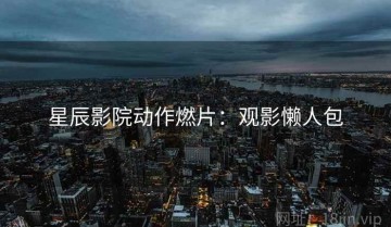 星辰影院动作燃片：观影懒人包