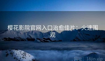 樱花影院官网入口治愈佳片：火速围观