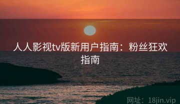 人人影视tv版新用户指南：粉丝狂欢指南