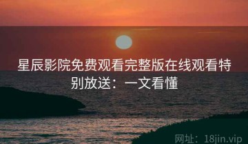 星辰影院免费观看完整版在线观看特别放送：一文看懂