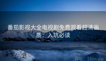 番茄影视大全电视剧免费观看超清画质：入坑必读