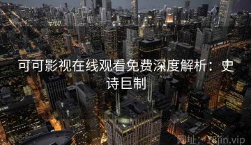 可可影视在线观看免费深度解析：史诗巨制
