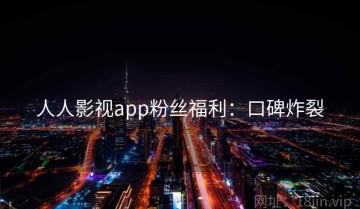 人人影视app粉丝福利：口碑炸裂