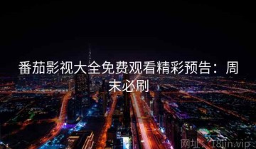 番茄影视大全免费观看精彩预告：周末必刷