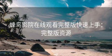 蜂鸟影院在线观看完整版快速上手：完整版资源