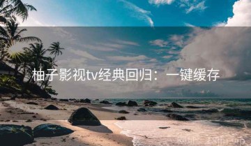 柚子影视tv经典回归：一键缓存