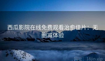 西瓜影院在线免费观看治愈佳片：无删减体验