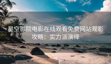 星空影院电影在线观看免费网站观影攻略：实力派演绎