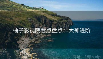 柚子影视院看点盘点：大神进阶
