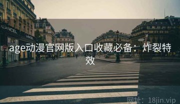 age动漫官网版入口收藏必备：炸裂特效