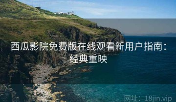 西瓜影院免费版在线观看新用户指南：经典重映