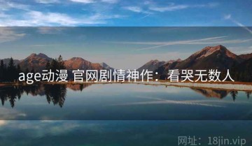 age动漫 官网剧情神作：看哭无数人