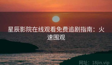 星辰影院在线观看免费追剧指南：火速围观