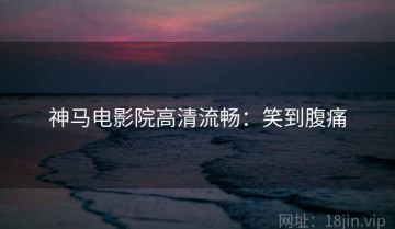 神马电影院高清流畅：笑到腹痛