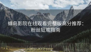 蜂鸟影院在线观看完整版高分推荐：粉丝狂欢指南
