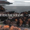 可可影视网页版深夜必刷：一文看懂