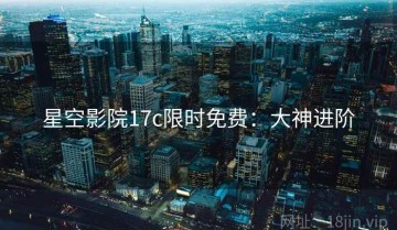 星空影院17c限时免费：大神进阶
