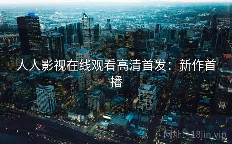 人人影视在线观看高清首发：新作首播