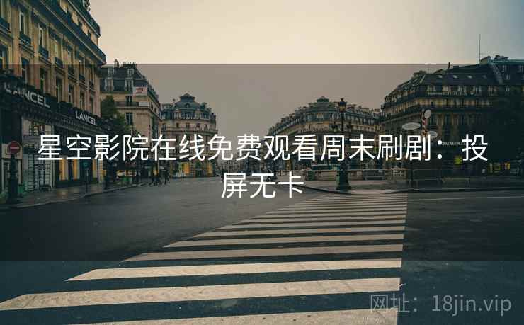 星空影院在线免费观看周末刷剧：投屏无卡
