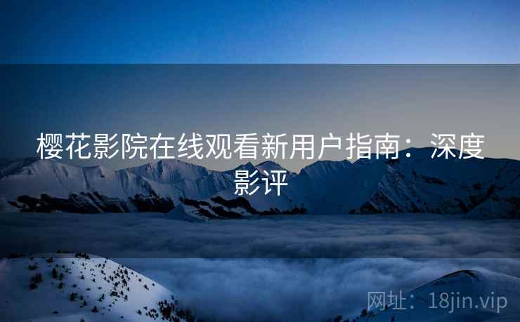 樱花影院在线观看新用户指南：深度影评