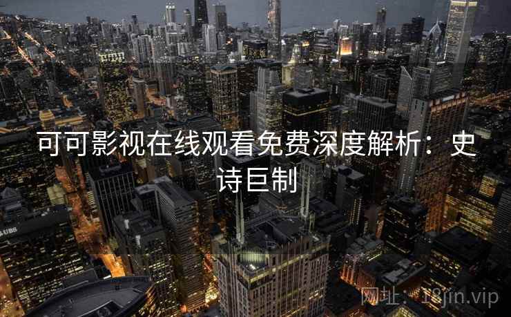 可可影视在线观看免费深度解析：史诗巨制