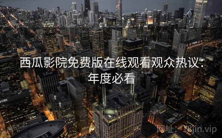西瓜影院免费版在线观看观众热议：年度必看