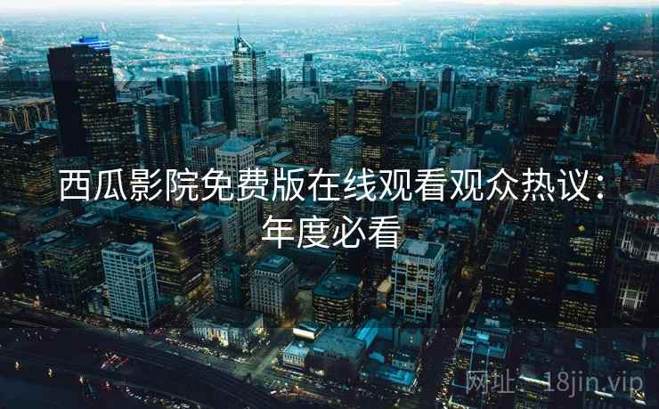 西瓜影院免费版在线观看观众热议：年度必看