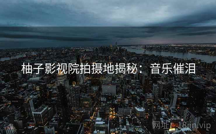 柚子影视院拍摄地揭秘：音乐催泪
