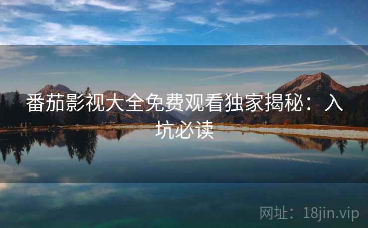 番茄影视大全免费观看独家揭秘：入坑必读