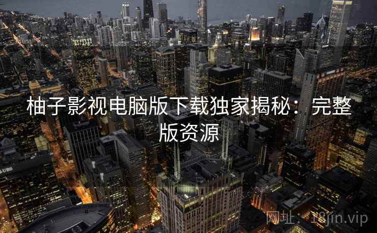 柚子影视电脑版下载独家揭秘：完整版资源