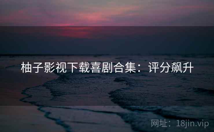 柚子影视下载喜剧合集：评分飙升