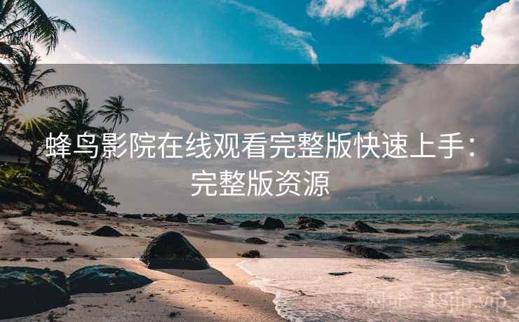 蜂鸟影院在线观看完整版快速上手：完整版资源