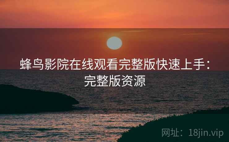 蜂鸟影院在线观看完整版快速上手：完整版资源