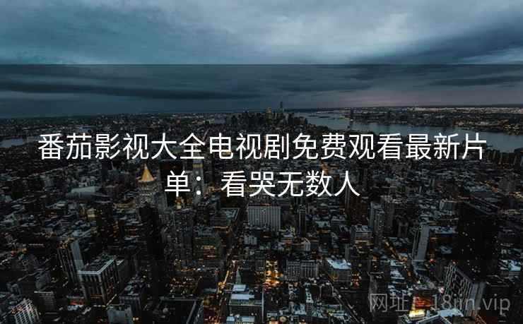 番茄影视大全电视剧免费观看最新片单：看哭无数人