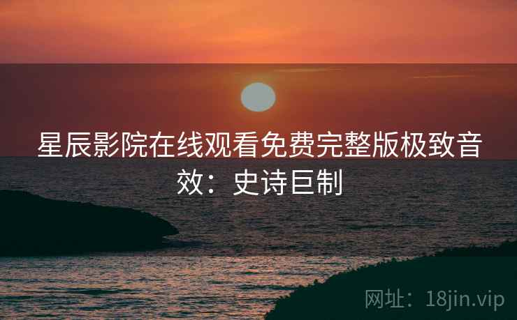 星辰影院在线观看免费完整版极致音效：史诗巨制